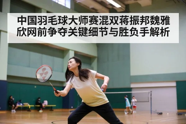 中国羽毛球大师赛混双蒋振邦魏雅欣网前争夺关键细节与胜负手解析
