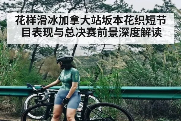 花样滑冰加拿大站坂本花织短节目表现与总决赛前景深度解读