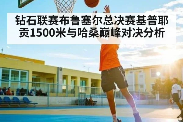 钻石联赛布鲁塞尔总决赛基普耶贡1500米与哈桑巅峰对决分析
