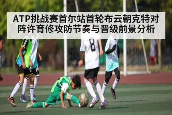 ATP挑战赛首尔站首轮布云朝克特对阵许育修攻防节奏与晋级前景分析