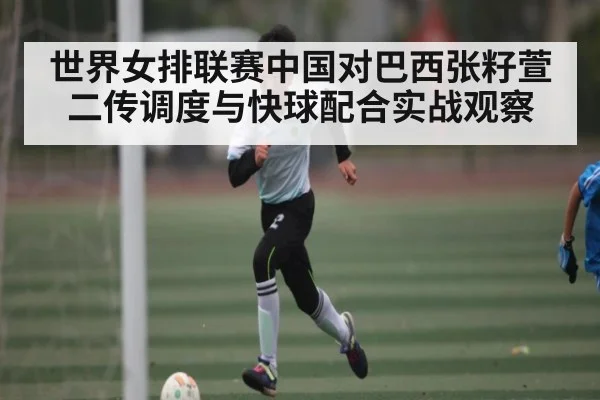 世界女排联赛中国对巴西张籽萱二传调度与快球配合实战观察